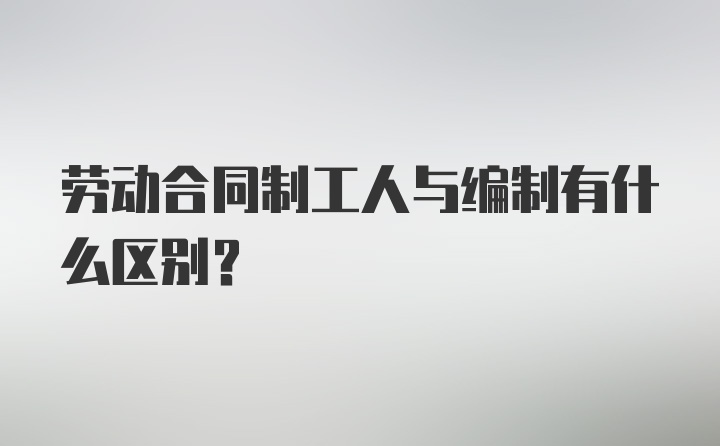 劳动合同制工人与编制有什么区别？