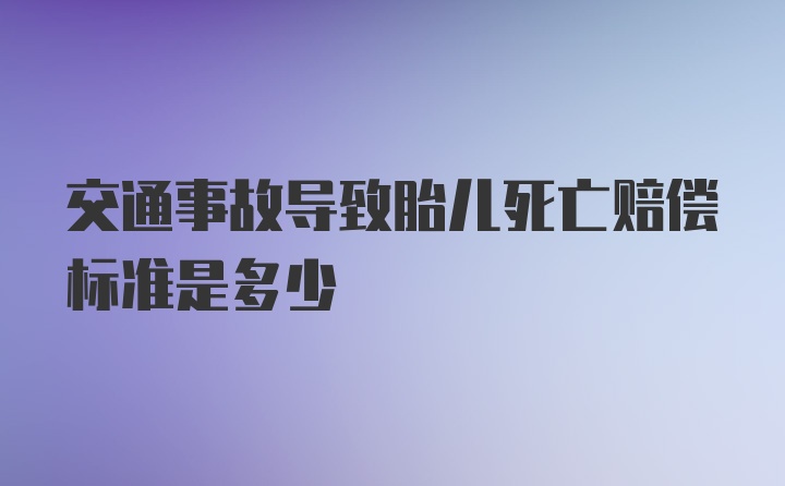 交通事故导致胎儿死亡赔偿标准是多少