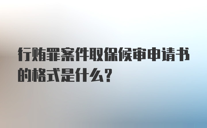 行贿罪案件取保候审申请书的格式是什么？