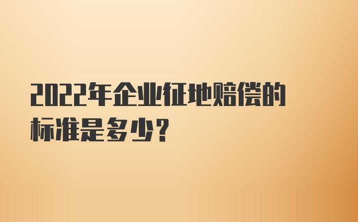 2022年企业征地赔偿的标准是多少？