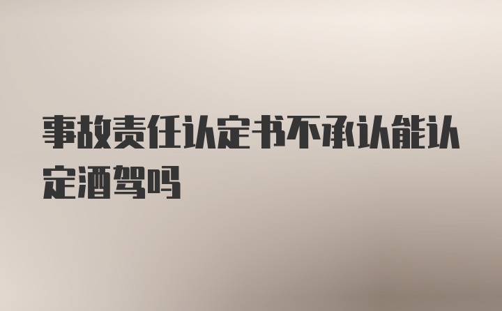 事故责任认定书不承认能认定酒驾吗