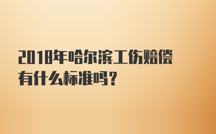 2018年哈尔滨工伤赔偿有什么标准吗？