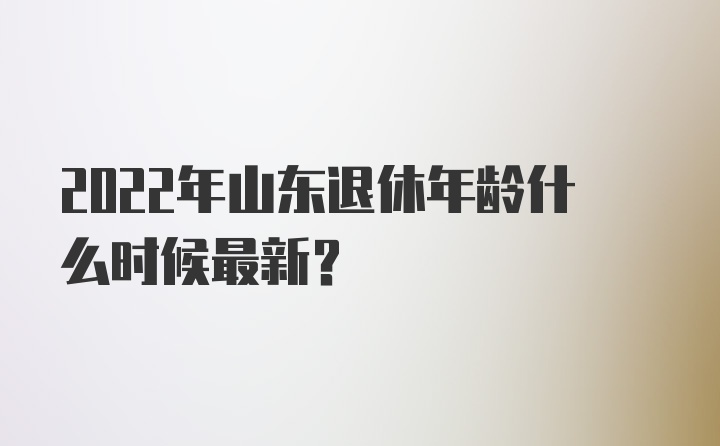 2022年山东退休年龄什么时候最新?