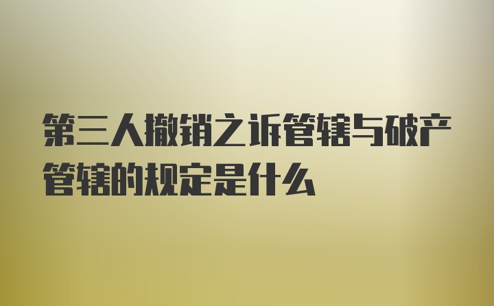 第三人撤销之诉管辖与破产管辖的规定是什么