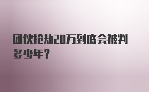 团伙抢劫20万到底会被判多少年?