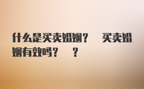 什么是买卖婚姻? 买卖婚姻有效吗? ?