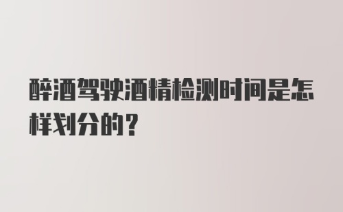 醉酒驾驶酒精检测时间是怎样划分的？