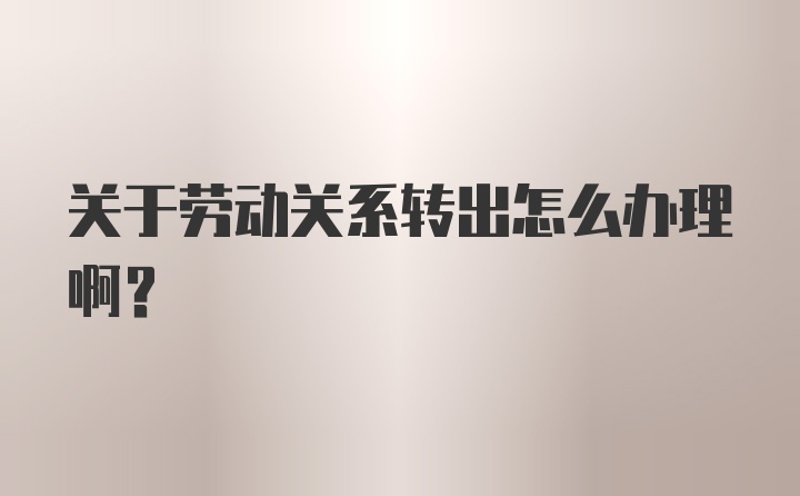 关于劳动关系转出怎么办理啊？