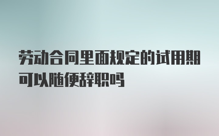 劳动合同里面规定的试用期可以随便辞职吗