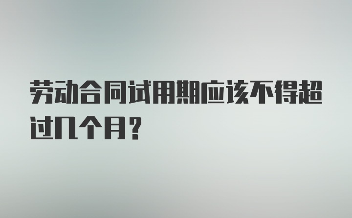 劳动合同试用期应该不得超过几个月？