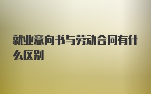 就业意向书与劳动合同有什么区别