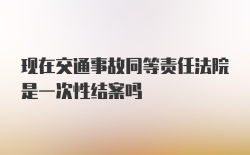 现在交通事故同等责任法院是一次性结案吗