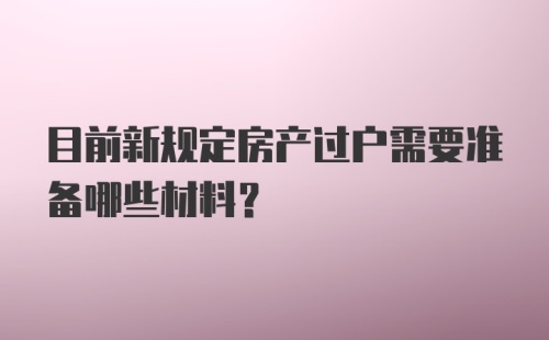 目前新规定房产过户需要准备哪些材料？