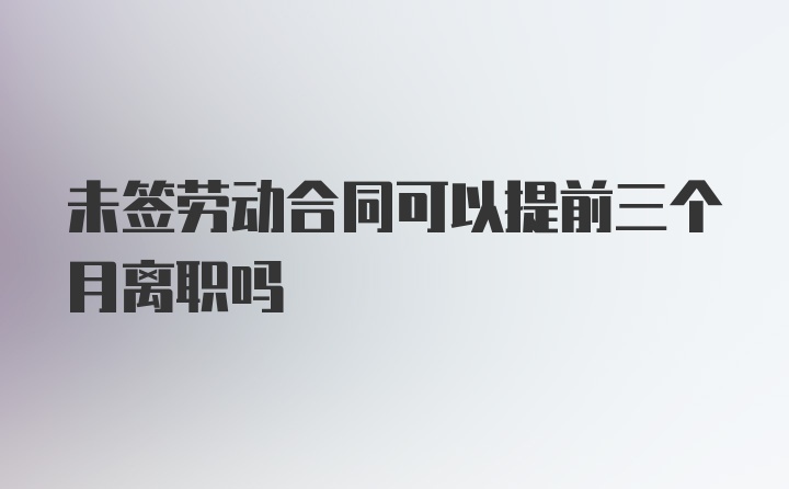 未签劳动合同可以提前三个月离职吗