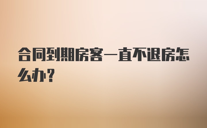 合同到期房客一直不退房怎么办？