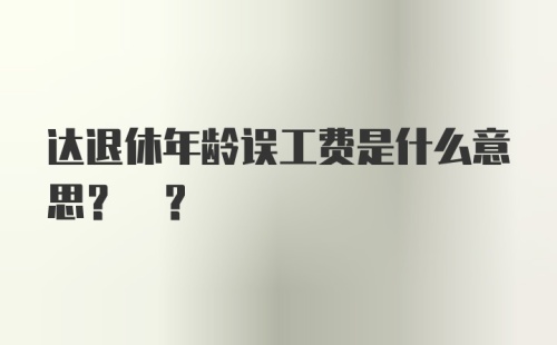 达退休年龄误工费是什么意思? ?