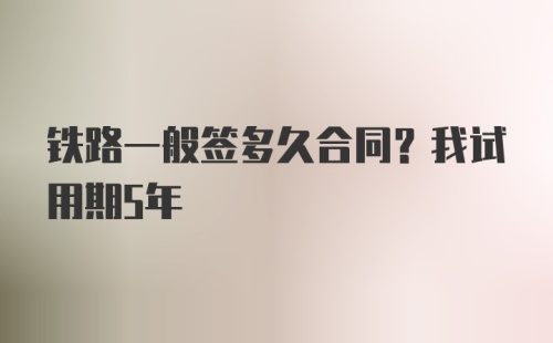 铁路一般签多久合同？我试用期5年