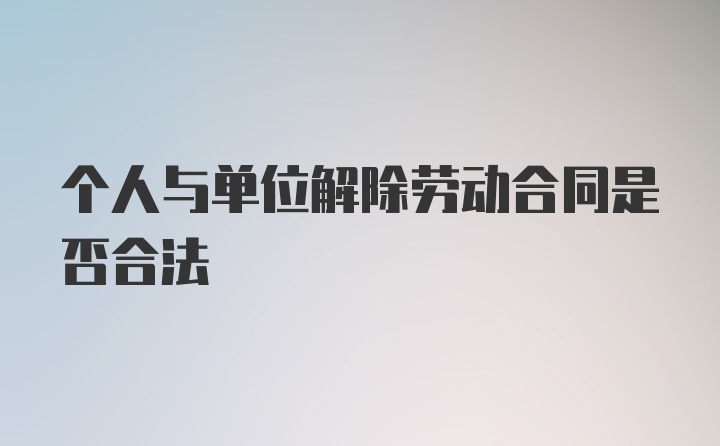 个人与单位解除劳动合同是否合法