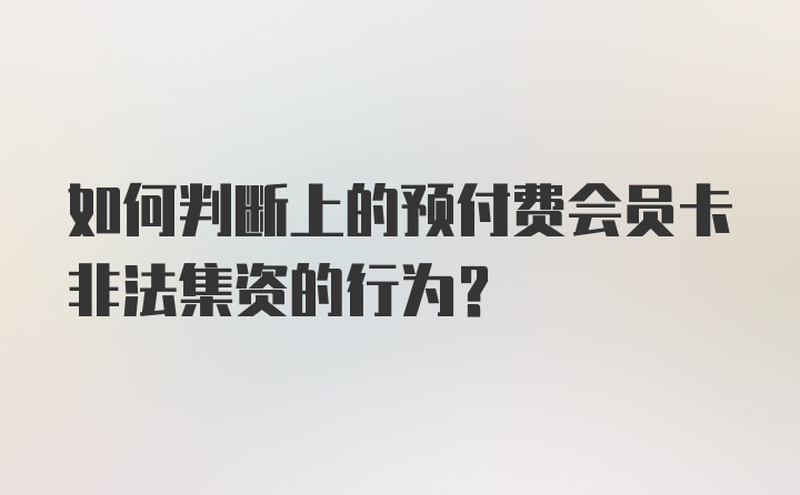 如何判断上的预付费会员卡非法集资的行为？