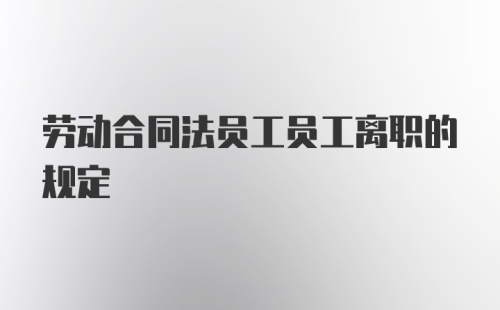 劳动合同法员工员工离职的规定