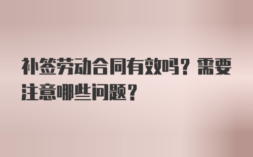 补签劳动合同有效吗？需要注意哪些问题？