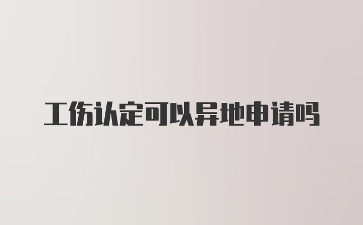 工伤认定可以异地申请吗