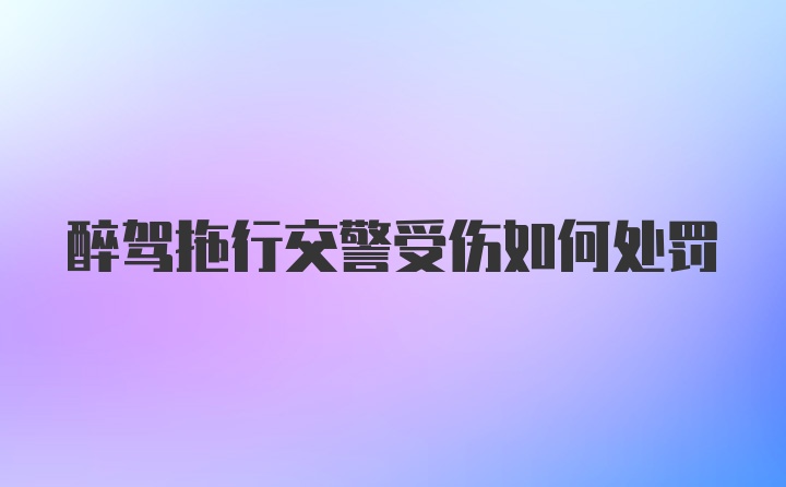 醉驾拖行交警受伤如何处罚