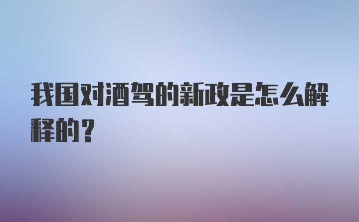 我国对酒驾的新政是怎么解释的？