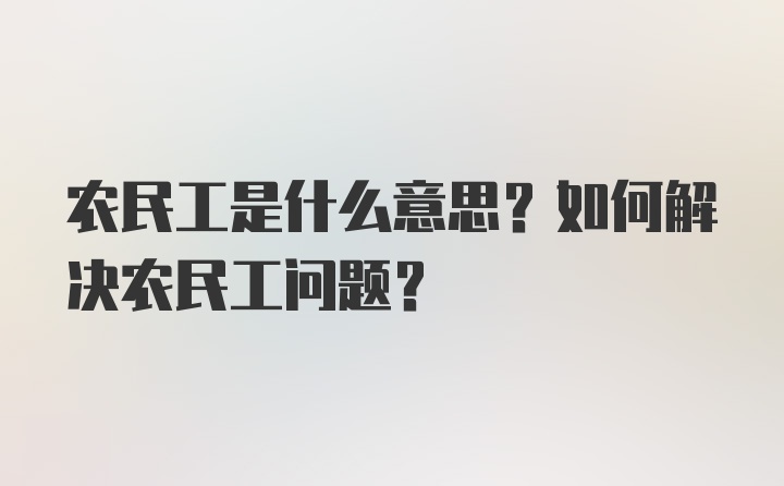 农民工是什么意思？如何解决农民工问题？