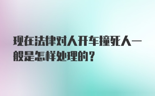 现在法律对人开车撞死人一般是怎样处理的？