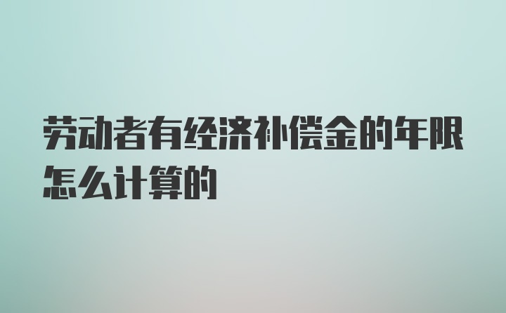 劳动者有经济补偿金的年限怎么计算的