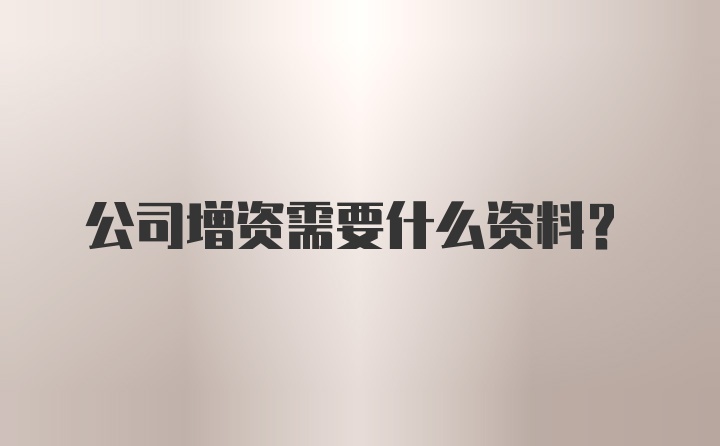 公司增资需要什么资料？