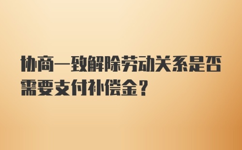 协商一致解除劳动关系是否需要支付补偿金?