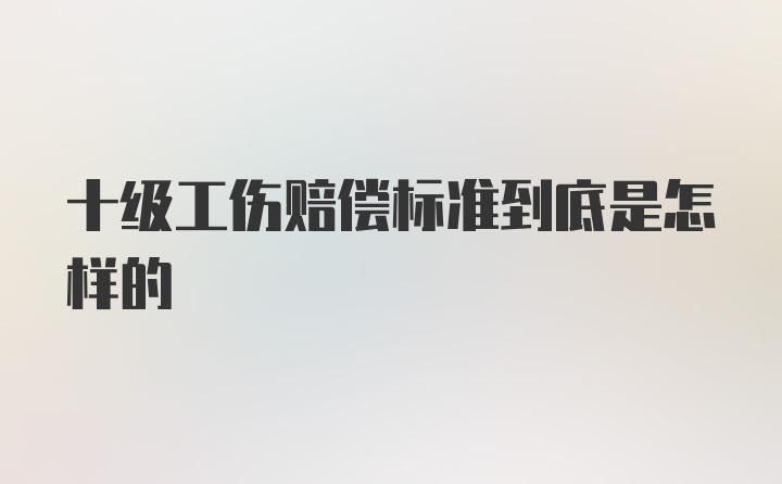 十级工伤赔偿标准到底是怎样的