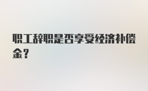 职工辞职是否享受经济补偿金？