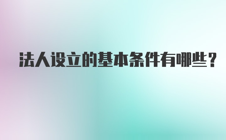 法人设立的基本条件有哪些？