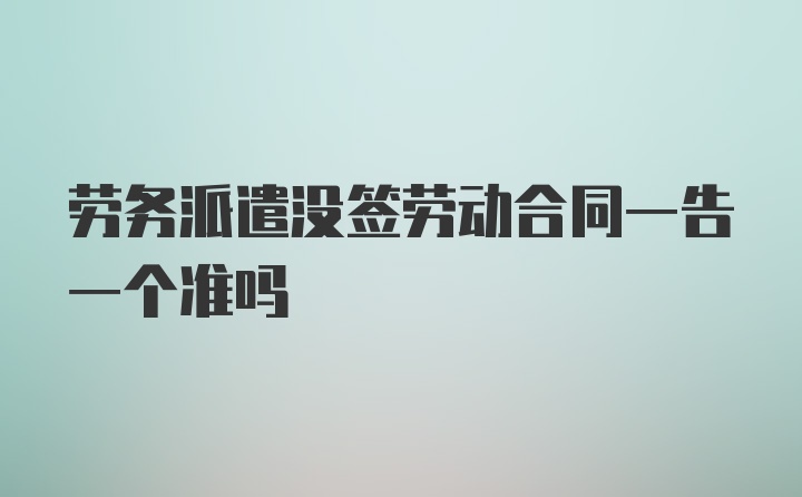 劳务派遣没签劳动合同一告一个准吗