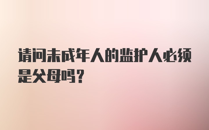 请问未成年人的监护人必须是父母吗？