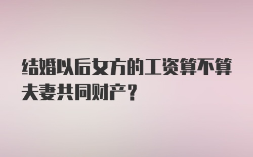 结婚以后女方的工资算不算夫妻共同财产?