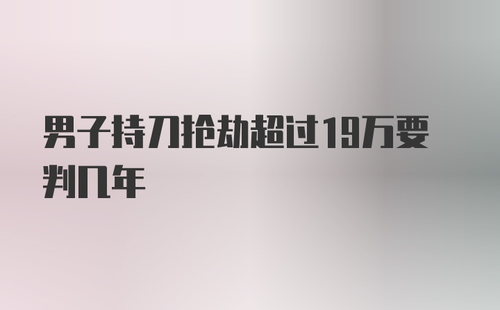 男子持刀抢劫超过19万要判几年