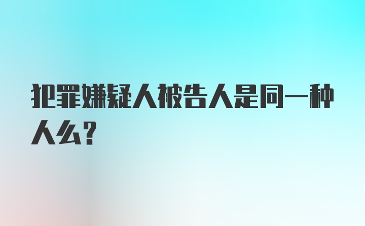 犯罪嫌疑人被告人是同一种人么？