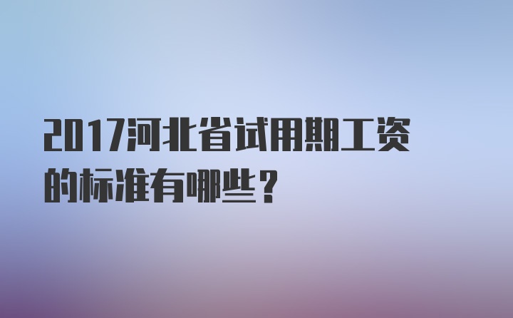 2017河北省试用期工资的标准有哪些？