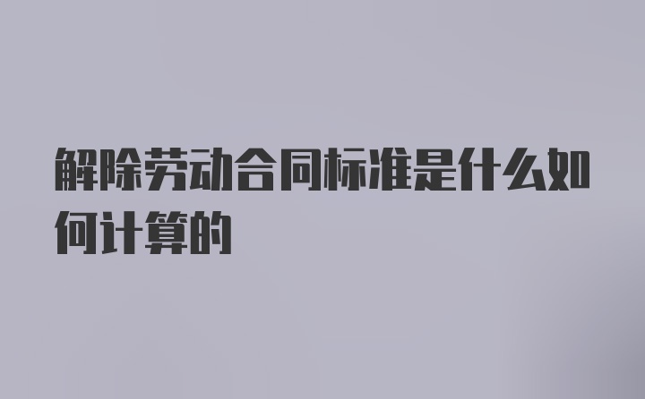 解除劳动合同标准是什么如何计算的