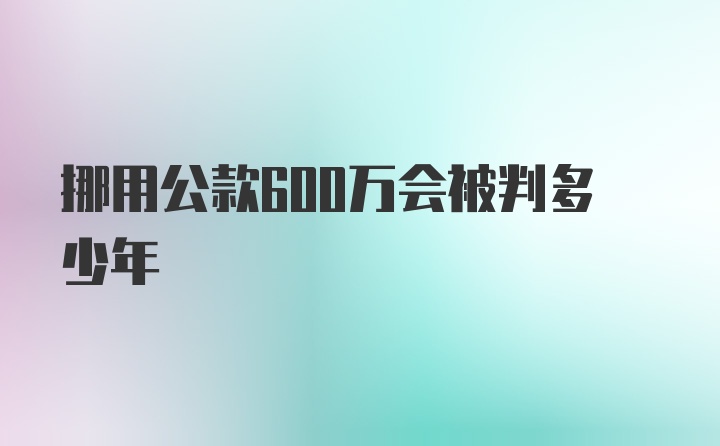 挪用公款600万会被判多少年