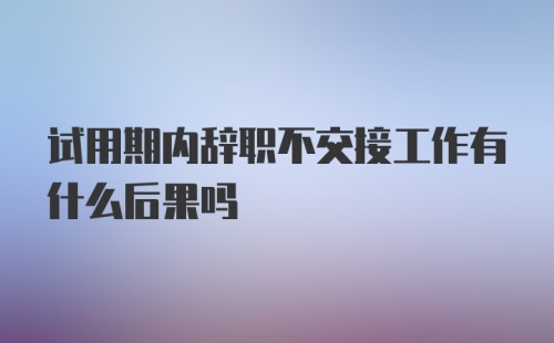 试用期内辞职不交接工作有什么后果吗