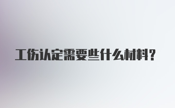 工伤认定需要些什么材料？