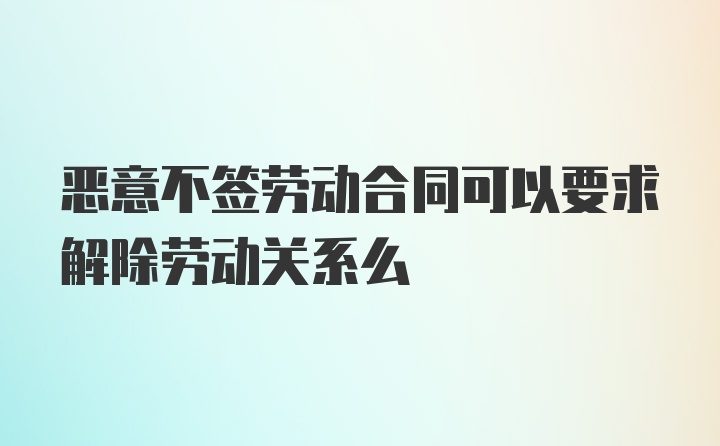 恶意不签劳动合同可以要求解除劳动关系么