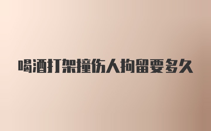 喝酒打架撞伤人拘留要多久