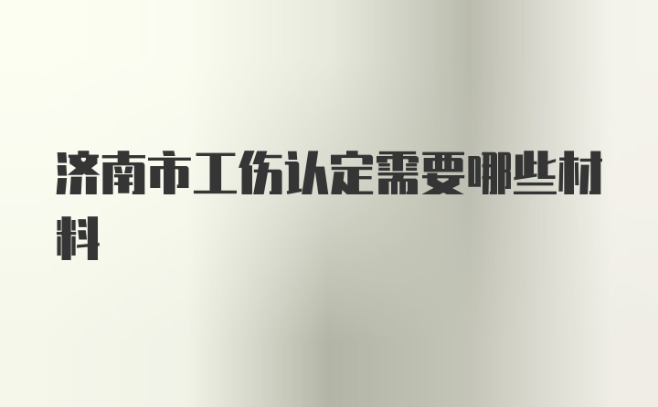 济南市工伤认定需要哪些材料