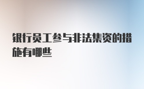 银行员工参与非法集资的措施有哪些